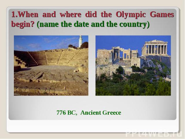 1.When and where did the Olympic Games begin? (name the date and the country)