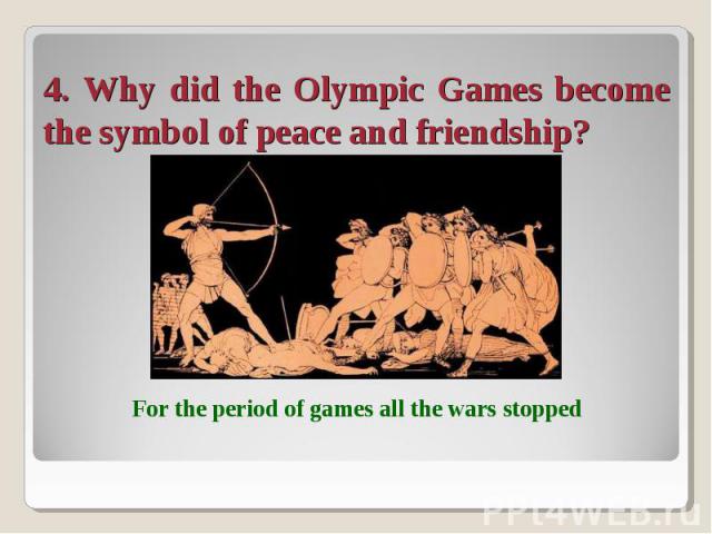 4. Why did the Olympic Games become the symbol of peace and friendship? For the period of games all the wars stopped