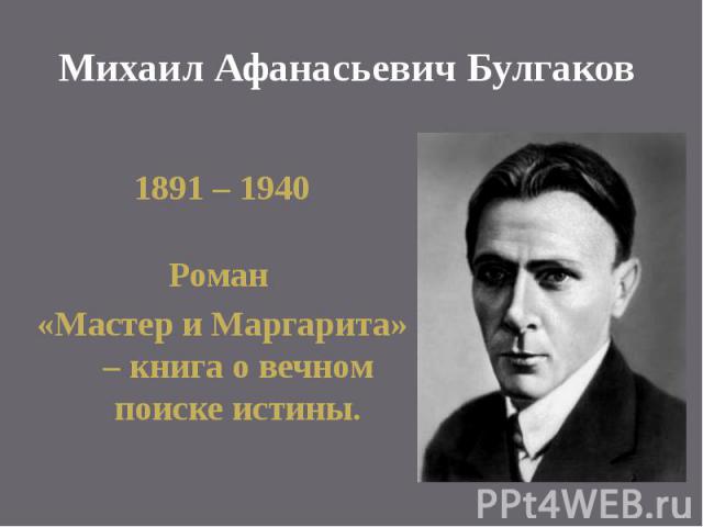 Михаил Афанасьевич Булгаков 1891 – 1940 Роман «Мастер и Маргарита» – книга о вечном поиске истины.