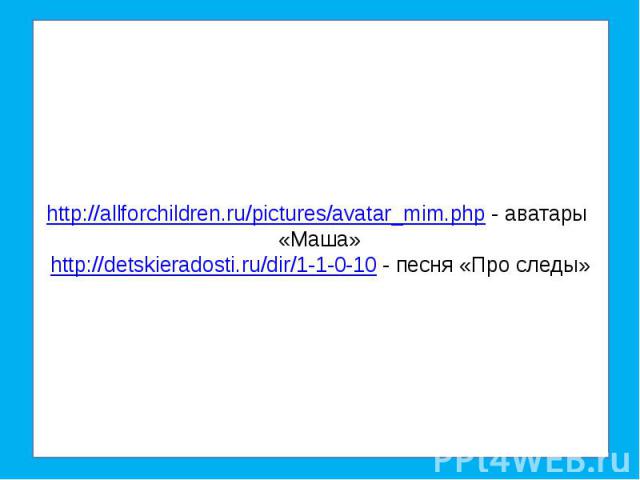 http://allforchildren.ru/pictures/avatar_mim.php - аватары «Маша»http://detskieradosti.ru/dir/1-1-0-10 - песня «Про следы»
