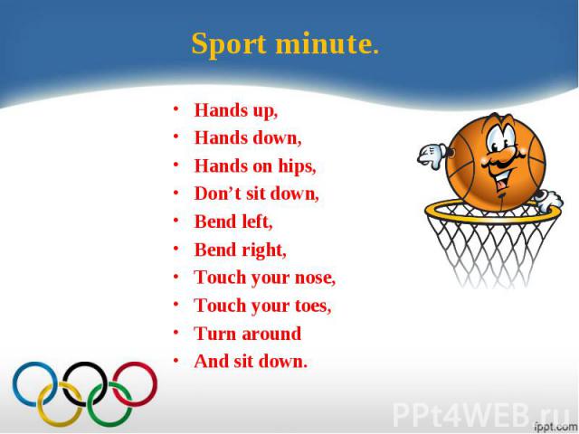 Sport minute.Hands up,Hands down,Hands on hips,Don’t sit down,Bend left,Bend right,Touch your nose,Touch your toes,Turn aroundAnd sit down.