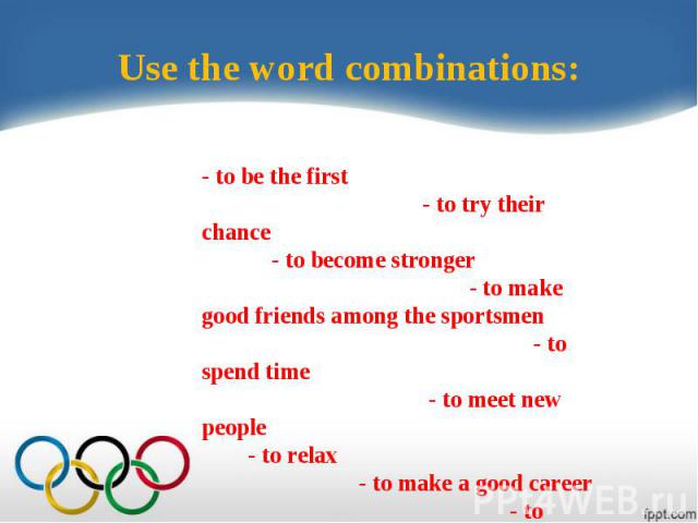 Use the word combinations:- to be the first - to try their chance - to become stronger - to make good friends among the sportsmen - to spend time - to meet new people - to relax - to make a good career - to follow family traditions - to be healthy -…