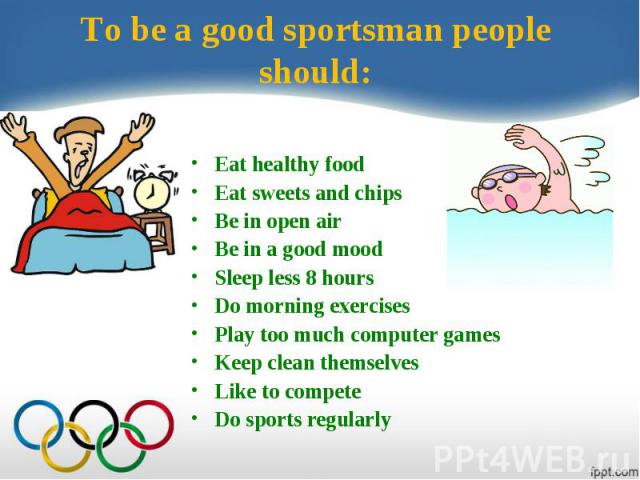 To be a good sportsman people should:Eat healthy foodEat sweets and chips Be in open airBe in a good mood Sleep less 8 hoursDo morning exercises Play too much computer gamesKeep clean themselvesLike to competeDo sports regularly