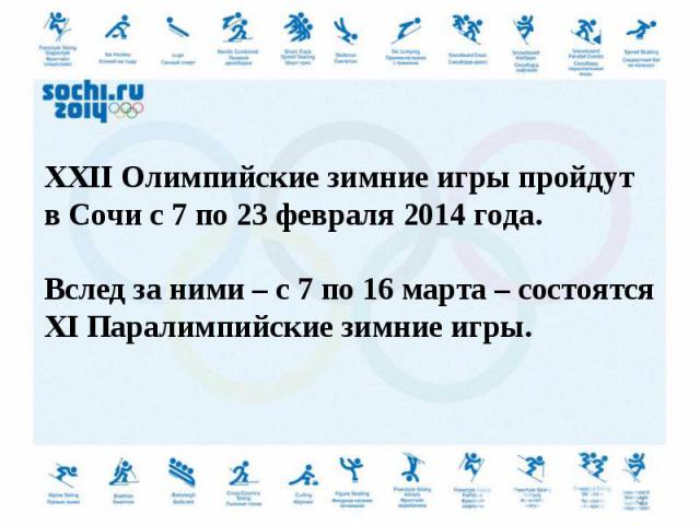 XXII Олимпийские зимние игры пройдут в Сочи с 7 по 23 февраля 2014 года. Вслед за ними – с 7 по 16 марта – состоятся XI Паралимпийские зимние игры.