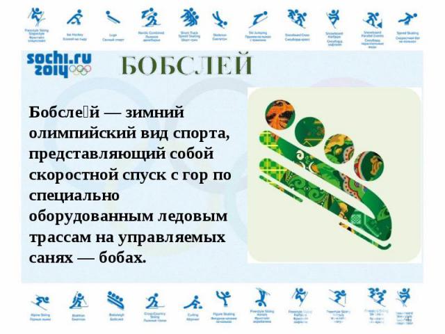 Бобслей — зимний олимпийский вид спорта, представляющий собой скоростной спуск с гор по специально оборудованным ледовым трассам на управляемых санях — бобах.