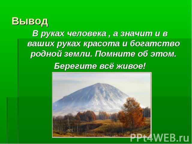 В руках человека , а значит и в ваших руках красота и богатство родной земли. Помните об этом.Берегите всё живое!