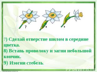 7) Сделай отверстие шилом в середине цветка. 8) Вставь проволоку и загни небольш