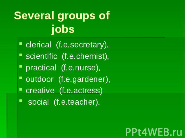 Several groups of jobsclerical (f.e.secretary), scientific (f.e.chemist), practical (f.e.nurse), outdoor (f.e.gardener), creative (f.e.actress) social (f.e.teacher).