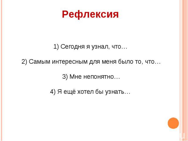 Рефлексия1) Сегодня я узнал, что… 2) Самым интересным для меня было то, что… 3) Мне непонятно… 4) Я ещё хотел бы узнать…