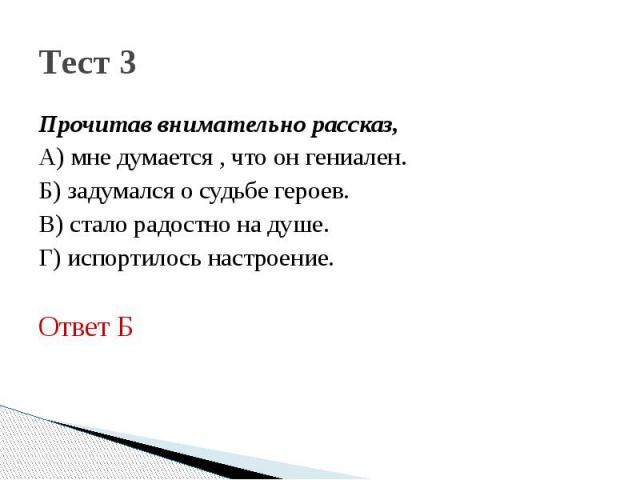 Тест 3Прочитав внимательно рассказ,А) мне думается , что он гениален.Б) задумался о судьбе героев.В) стало радостно на душе.Г) испортилось настроение.Ответ Б