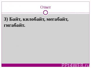 Ответ3) Байт, килобайт, мегабайт, гигабайт.