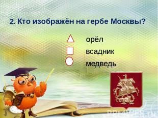 2. Кто изображён на гербе Москвы?орёл всадник медведь