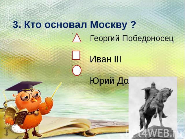 3. Кто основал Москву ?Георгий Победоносец Иван III Юрий Долгорукий