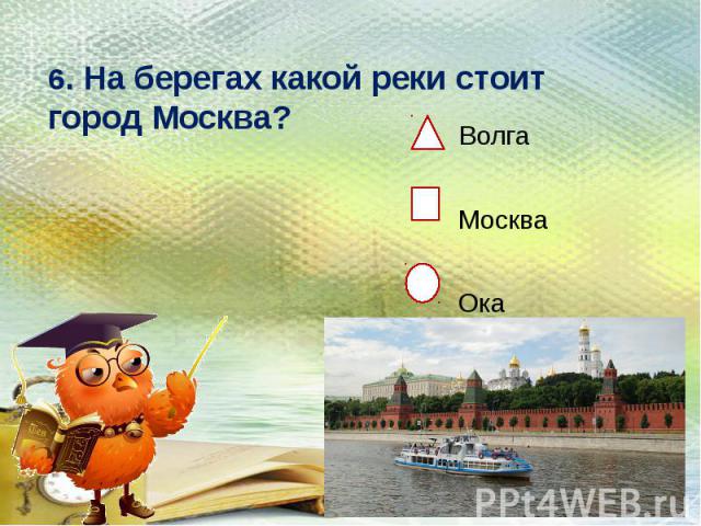 6. На берегах какой реки стоит город Москва?Волга Москва Ока