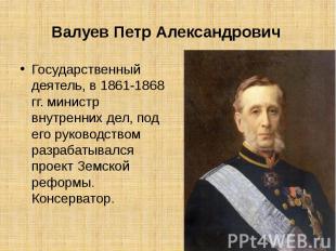 Валуев Петр Александрович  Государственный деятель, в 1861-1868 гг. министр внут