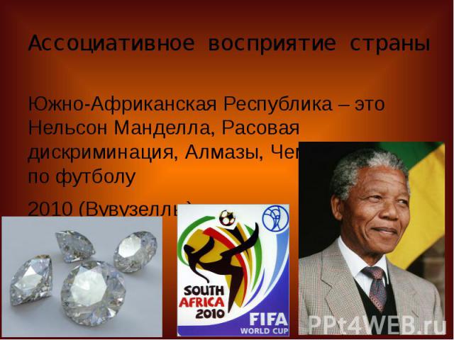 Ассоциативное восприятие страныЮжно-Африканская Республика – это Нельсон Манделла, Расовая дискриминация, Алмазы, Чемпионат мира по футболу 2010 (Вувузеллы)