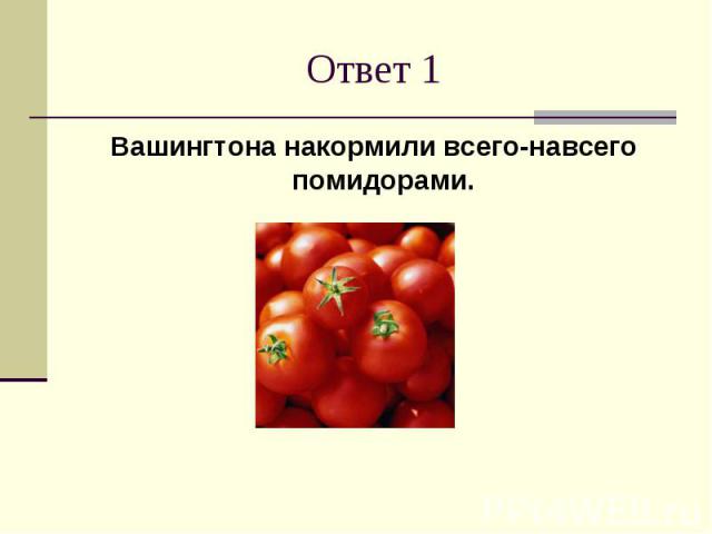 Ответ 1Вашингтона накормили всего-навсего помидорами.