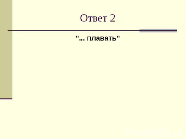 Ответ 2"... плавать"