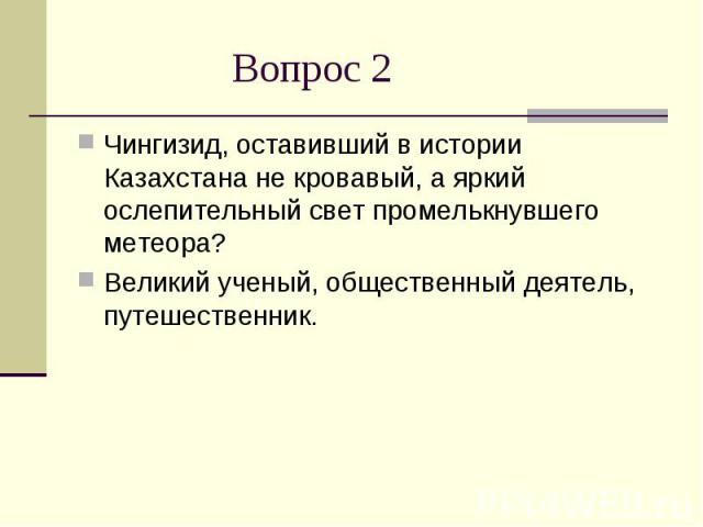 Вопрос 2Чингизид, оставивший в истории Казахстана не кровавый, а яркий ослепительный свет промелькнувшего метеора? Великий ученый, общественный деятель, путешественник.