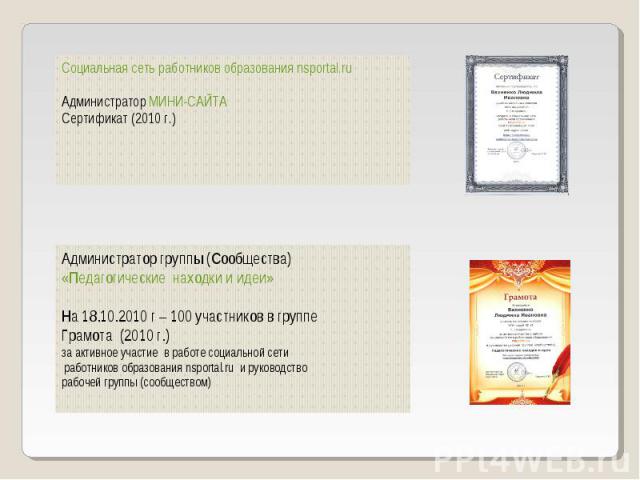 Социальная сеть работников образования nsportal.ru Администратор МИНИ-САЙТА Сертификат (2010 г.) Администратор группы (Сообщества) «Педагогические находки и идеи» На 18.10.2010 г – 100 участников в группе Грамота (2010 г.) за активное участие в рабо…