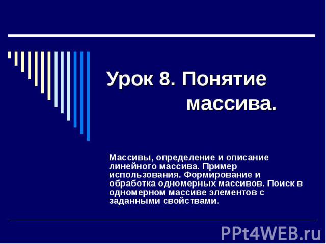 Урок 8. Понятие массива. Массивы, определение и описание линейного массива. Пример использования. Формирование и обработка одномерных массивов. Поиск в одномерном массиве элементов с заданными свойствами.