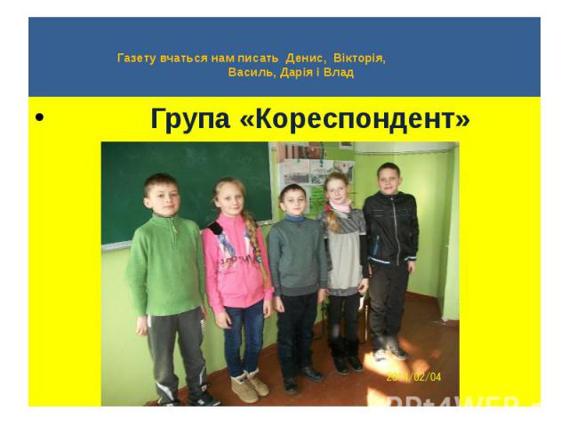Газету вчаться нам писать Денис, Вікторія, Василь, Дарія і Влад Група «Кореспондент»