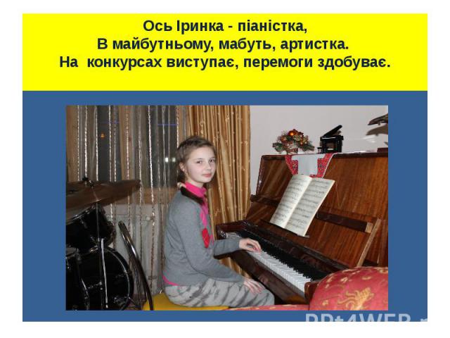 Ось Іринка - піаністка, В майбутньому, мабуть, артистка. На конкурсах виступає, перемоги здобуває.
