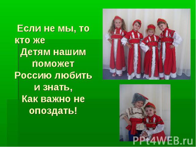 Если не мы, то кто же Детям нашим поможет Россию любить и знать, Как важно не опоздать!