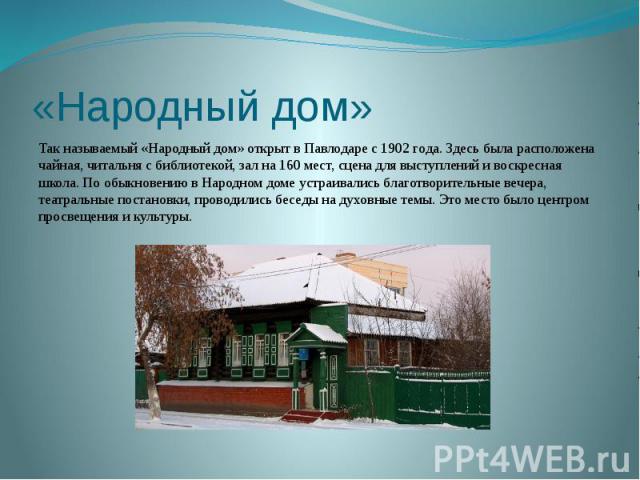 «Народный дом» Так называемый «Народный дом» открыт в Павлодаре с 1902 года. Здесь была расположена чайная, читальня с библиотекой, зал на 160 мест, сцена для выступлений и воскресная школа. По обыкновению в Народном доме устраивались благотворитель…