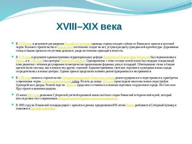 XVIII–XIX века В XVIII веке в результате расширения Российской империи границы страны отходят глубоко от Рязанского кремля и засечной черты. Военное строительство в Переяславле постепенно сходит на нет, уступая расцвету гражданской архитектуры. Дере…