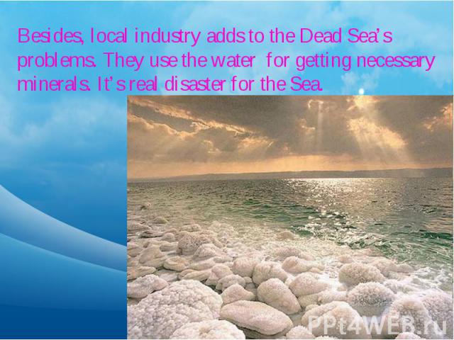 Besides, local industry adds to the Dead Sea’s problems. They use the water for getting necessary minerals. It’s real disaster for the Sea.