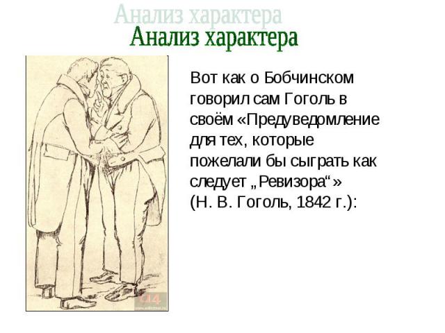Анализ характера Вот как о Бобчинском говорил сам Гоголь в своём «Предуведомление для тех, которые пожелали бы сыграть как следует „Ревизора“» (Н. В. Гоголь, 1842 г.):
