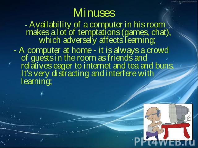 Minuses Minuses - Availability of a computer in his room makes a lot of temptations (games, chat), which adversely affects learning; - A computer at home - it is always a crowd of guests in the room as friends and relatives eager to internet and tea…