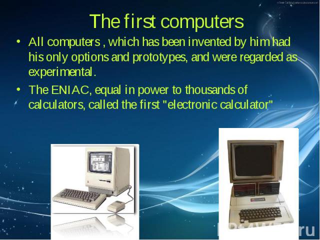 The first computers All computers , which has been invented by him had his only options and prototypes, and were regarded as experimental. The ENIAC, equal in power to thousands of calculators, called the first "electronic calculator"
