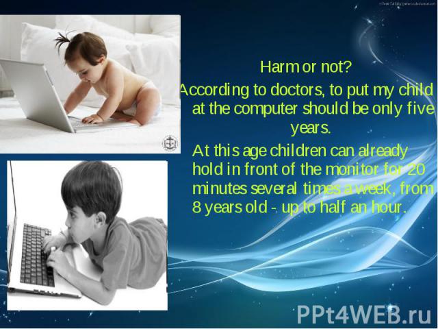 Harm or not? Harm or not? According to doctors, to put my child at the computer should be only five years. At this age children can already hold in front of the monitor for 20 minutes several times a week, from 8 years old - up to half an hour.