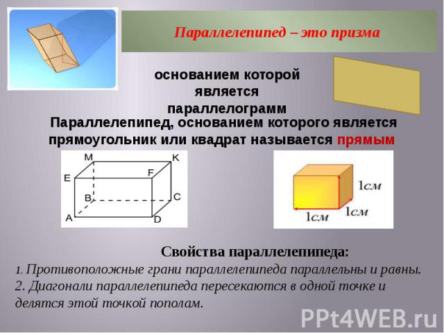 Параллелепипед – это призма основанием которой является параллелограмм Параллелепипед, основанием которого является прямоугольник или квадрат называется прямым Свойства параллелепипеда: 1. Противоположные грани параллелепипеда параллельны и равны. 2…