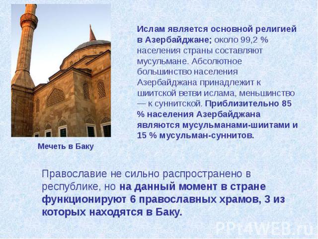 Ислам является основной религией в Азербайджане; около 99,2 % населения страны составляют мусульмане. Абсолютное большинство населения Азербайджана принадлежит к шиитской ветви ислама, меньшинство — к суннитской. Приблизительно 85 % населения Азерба…