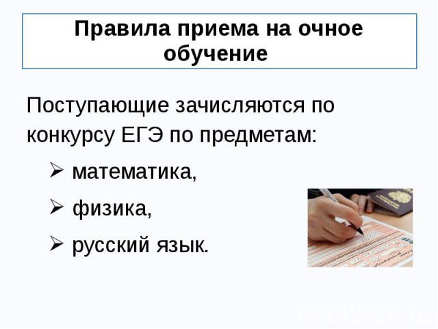 Правила приема на очное обучение Поступающие зачисляются по конкурсу ЕГЭ по предметам: математика, физика, русский язык.
