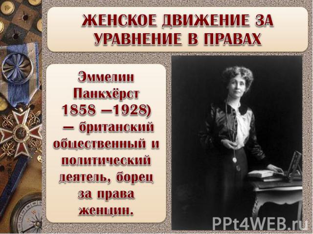 ЖЕНСКОЕ ДВИЖЕНИЕ ЗА УРАВНЕНИЕ В ПРАВАХ Эммелин Панкхёрст 1858 —1928) — британский общественный и политический деятель, борец за права женщин.