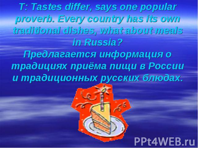 T: Tastes differ, says one popular proverb. Every country has its own traditional dishes, what about meals in Russia? Предлагается информация о традициях приёма пищи в России и традиционных русских блюдах.