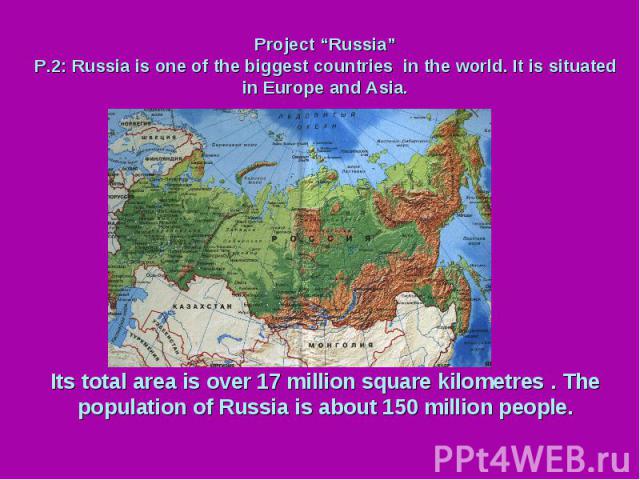 Project “Russia” P.2: Russia is one of the biggest countries in the world. It is situated in Europe and Asia. Its total area is over 17 million square kilometres . The population of Russia is about 150 million people.