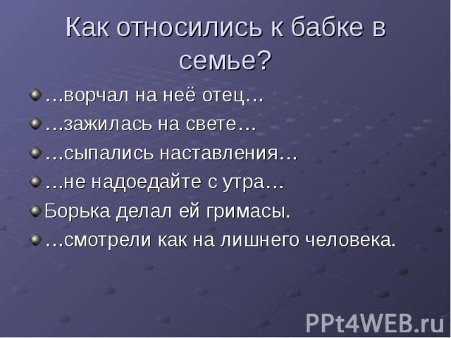 Как относились к бабке в семье? …ворчал на неё отец… …зажилась на свете… …сыпались наставления… …не надоедайте с утра… Борька делал ей гримасы. …смотрели как на лишнего человека.