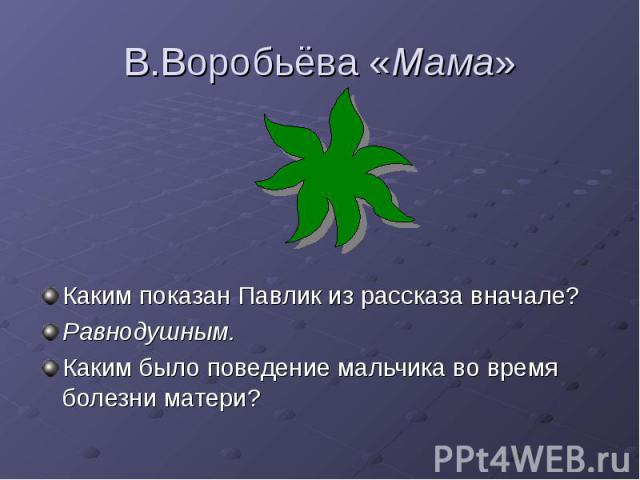 В.Воробьёва «Мама» Каким показан Павлик из рассказа вначале? Равнодушным. Каким было поведение мальчика во время болезни матери?