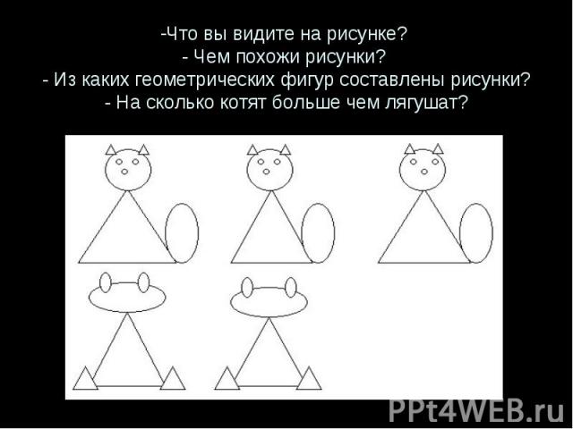 Что вы видите на рисунке? - Чем похожи рисунки? - Из каких геометрических фигур составлены рисунки? - На сколько котят больше чем лягушат?