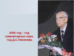 2006 год – год гуманитарных наук, год Д.С.Лихачева.