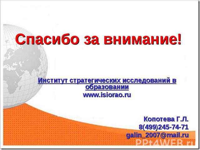 Спасибо за внимание! Институт стратегических исследований в образовании www.isiorao.ru Копотева Г.Л. 8(499)245-74-71 galin_2007@mail.ru
