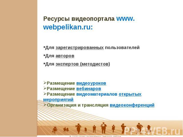 Ресурсы видеопортала www. webpelikan.ru: Для зарегистрированных пользователей Для авторов Для экспертов (методистов) Размещение видеоуроков Размещение вебинаров Размещение видеоматериалов открытых мероприятий Организация и трансляция видеоконференций