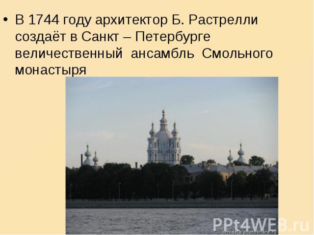 В 1744 году архитектор Б. Растрелли создаёт в Санкт – Петербурге величественный ансамбль Смольного монастыря