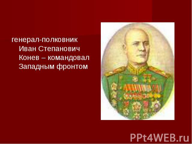 генерал-полковник Иван Степанович Конев – командовал Западным фронтом