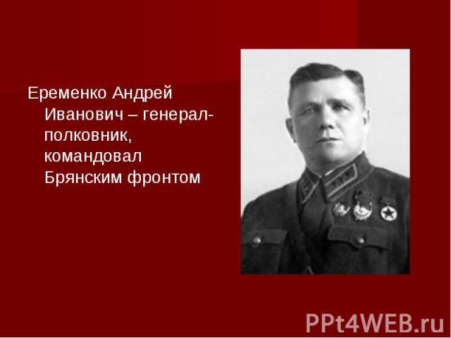 Еременко Андрей Иванович – генерал-полковник, командовал Брянским фронтом